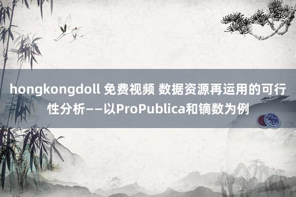 hongkongdoll 免费视频 数据资源再运用的可行性分析——以ProPublica和镝数为例