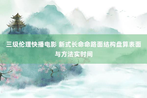 三级伦理快播电影 新式长命命路面结构盘算表面与方法实时间