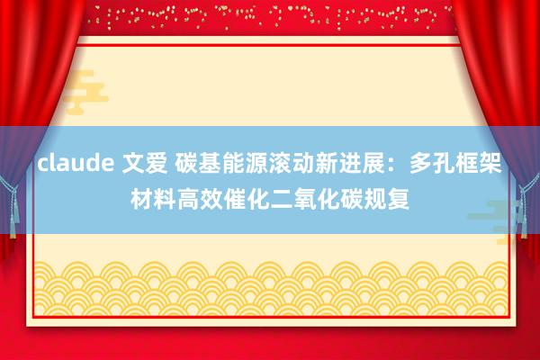 claude 文爱 碳基能源滚动新进展：多孔框架材料高效催化二氧化碳规复