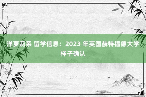 洋萝莉系 留学信息：2023 年英国赫特福德大学样子确认