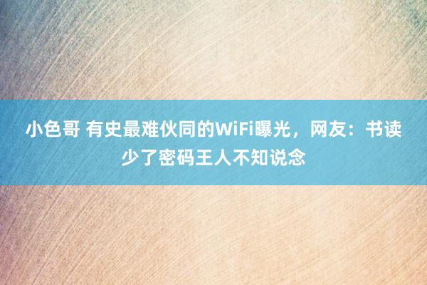 小色哥 有史最难伙同的WiFi曝光，网友：书读少了密码王人不知说念