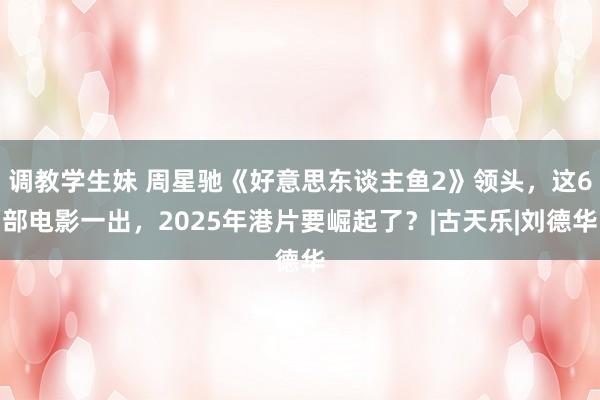 调教学生妹 周星驰《好意思东谈主鱼2》领头，这6部电影一出，2025年港片要崛起了？|古天乐|刘德华